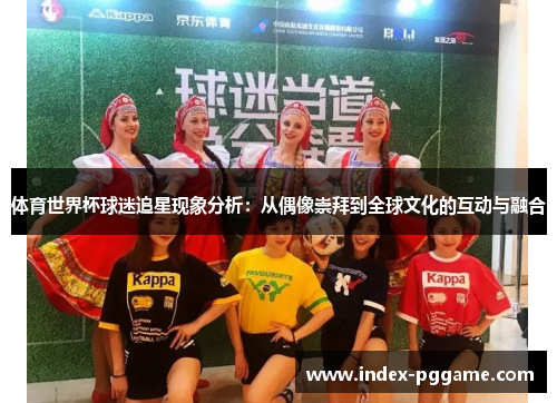 体育世界杯球迷追星现象分析：从偶像崇拜到全球文化的互动与融合
