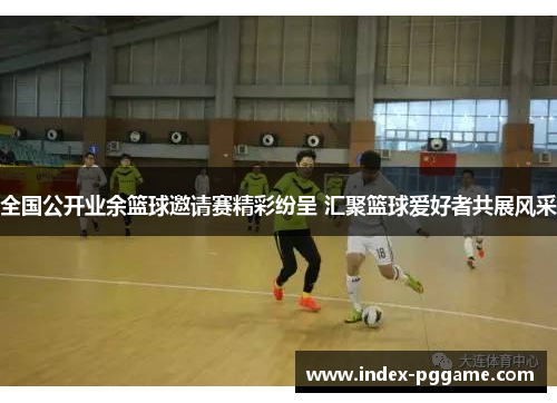 全国公开业余篮球邀请赛精彩纷呈 汇聚篮球爱好者共展风采