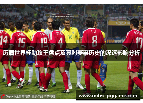 历届世界杯助攻王盘点及其对赛事历史的深远影响分析