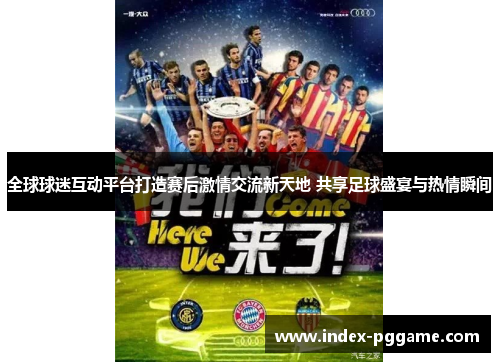 全球球迷互动平台打造赛后激情交流新天地 共享足球盛宴与热情瞬间