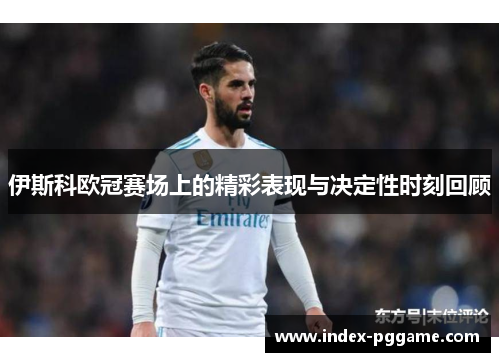 伊斯科欧冠赛场上的精彩表现与决定性时刻回顾