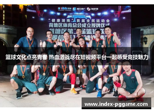 篮球文化点亮青春 热血激战尽在短视频平台一起感受竞技魅力