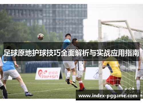 足球原地护球技巧全面解析与实战应用指南