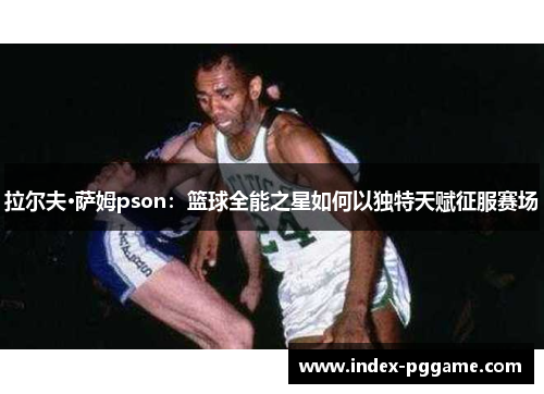 拉尔夫·萨姆pson：篮球全能之星如何以独特天赋征服赛场