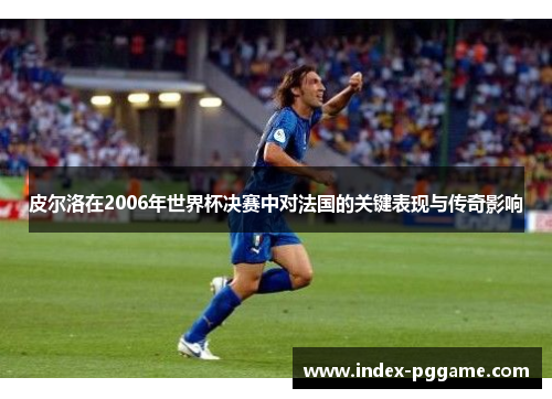 皮尔洛在2006年世界杯决赛中对法国的关键表现与传奇影响