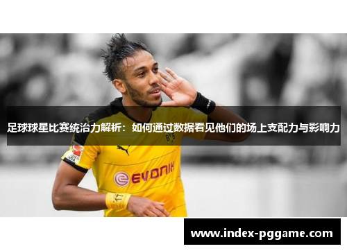 足球球星比赛统治力解析：如何通过数据看见他们的场上支配力与影响力