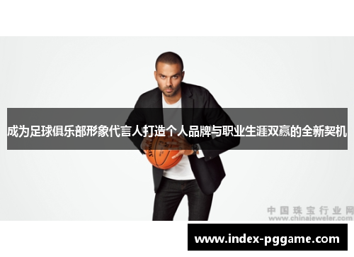 成为足球俱乐部形象代言人打造个人品牌与职业生涯双赢的全新契机