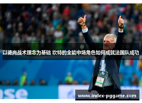 以德尚战术理念为基础 坎特的全能中场角色如何成就法国队成功
