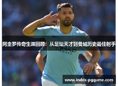 阿圭罗传奇生涯回顾：从足坛天才到曼城历史最佳射手