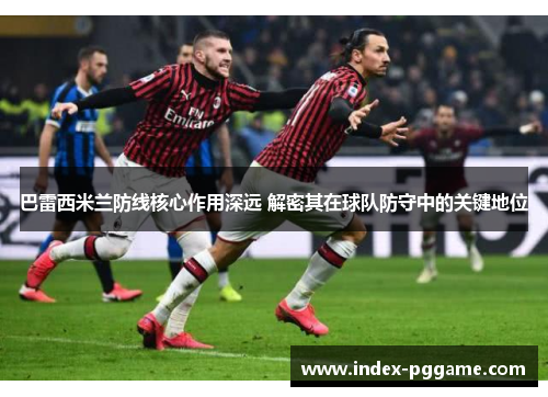 巴雷西米兰防线核心作用深远 解密其在球队防守中的关键地位
