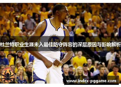 杜兰特职业生涯未入最佳防守阵容的深层原因与影响解析