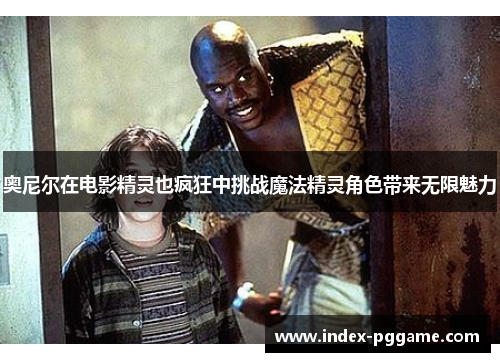 奥尼尔在电影精灵也疯狂中挑战魔法精灵角色带来无限魅力