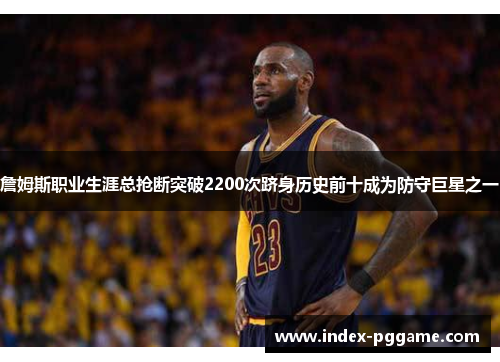 詹姆斯职业生涯总抢断突破2200次跻身历史前十成为防守巨星之一