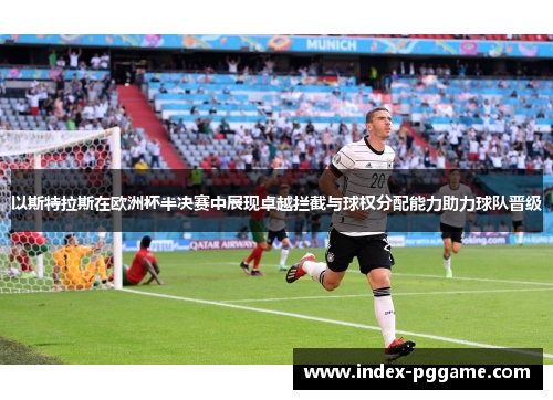 以斯特拉斯在欧洲杯半决赛中展现卓越拦截与球权分配能力助力球队晋级