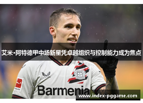 艾米·阿特德甲中场新星凭卓越组织与控制能力成为焦点