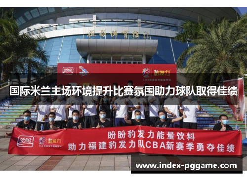 国际米兰主场环境提升比赛氛围助力球队取得佳绩