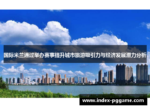 国际米兰通过举办赛事提升城市旅游吸引力与经济发展潜力分析