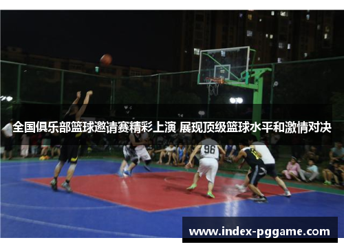 全国俱乐部篮球邀请赛精彩上演 展现顶级篮球水平和激情对决