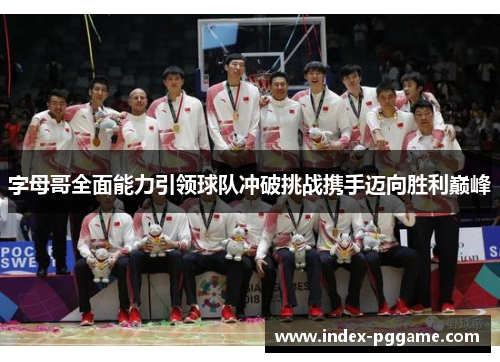 字母哥全面能力引领球队冲破挑战携手迈向胜利巅峰