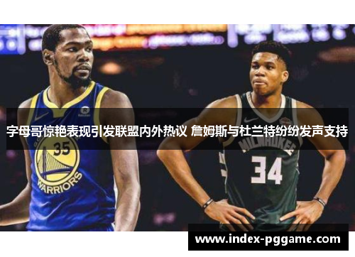 字母哥惊艳表现引发联盟内外热议 詹姆斯与杜兰特纷纷发声支持