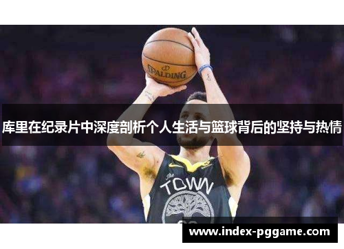 库里在纪录片中深度剖析个人生活与篮球背后的坚持与热情