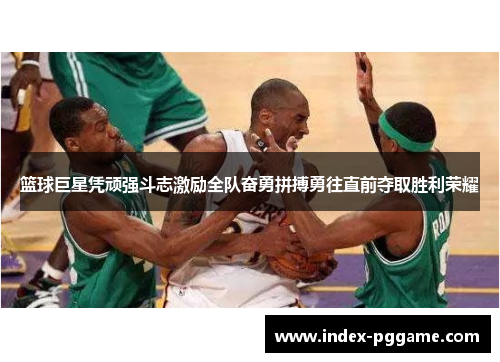 篮球巨星凭顽强斗志激励全队奋勇拼搏勇往直前夺取胜利荣耀