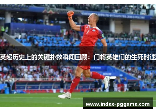 英超历史上的关键扑救瞬间回顾：门将英雄们的生死时速