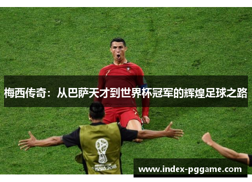 梅西传奇：从巴萨天才到世界杯冠军的辉煌足球之路