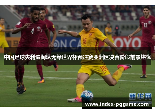 中国足球失利遭淘汰无缘世界杯预选赛亚洲区决赛阶段前景堪忧