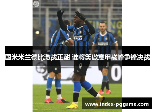 国米米兰德比激战正酣 谁将笑傲意甲巅峰争锋决战