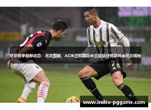 意甲赛季最新动态：尤文图斯、AC米兰和国际米兰战绩分析及转会风云揭秘