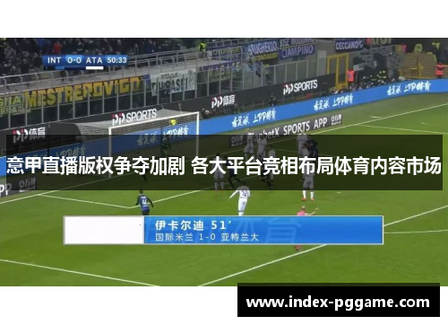 意甲直播版权争夺加剧 各大平台竞相布局体育内容市场