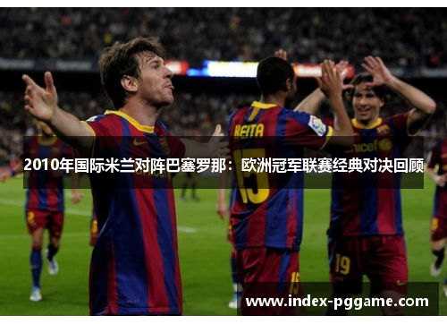 2010年国际米兰对阵巴塞罗那：欧洲冠军联赛经典对决回顾