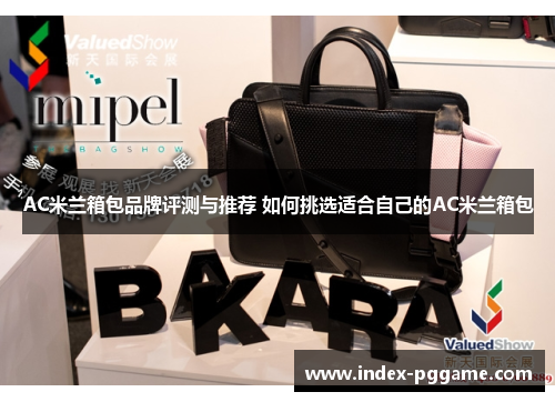 AC米兰箱包品牌评测与推荐 如何挑选适合自己的AC米兰箱包