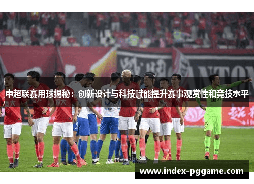 中超联赛用球揭秘：创新设计与科技赋能提升赛事观赏性和竞技水平