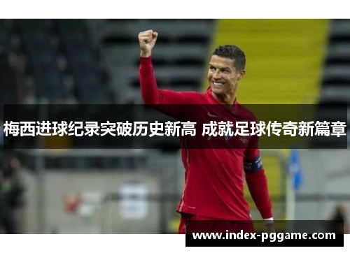 梅西进球纪录突破历史新高 成就足球传奇新篇章