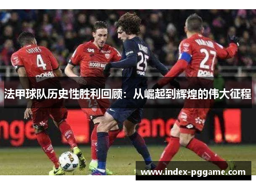 法甲球队历史性胜利回顾：从崛起到辉煌的伟大征程
