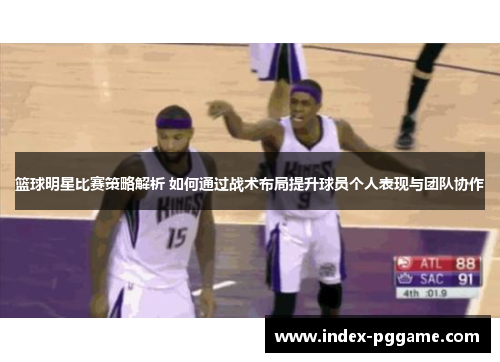 篮球明星比赛策略解析 如何通过战术布局提升球员个人表现与团队协作