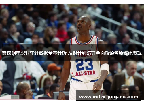 篮球明星职业生涯数据全景分析 从得分到防守全面解读各项统计表现