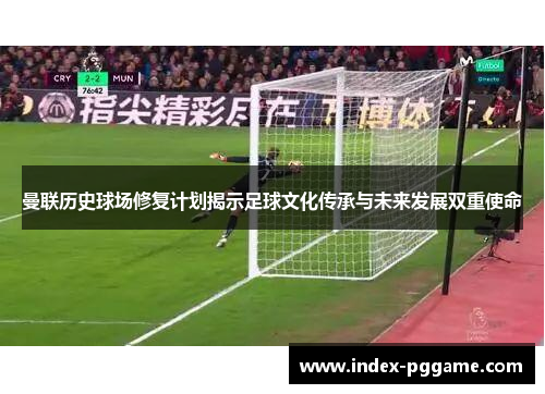 曼联历史球场修复计划揭示足球文化传承与未来发展双重使命