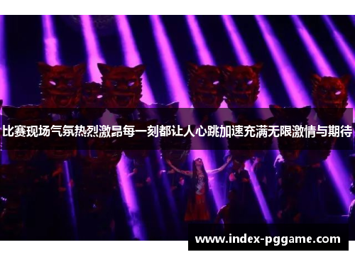 比赛现场气氛热烈激昂每一刻都让人心跳加速充满无限激情与期待