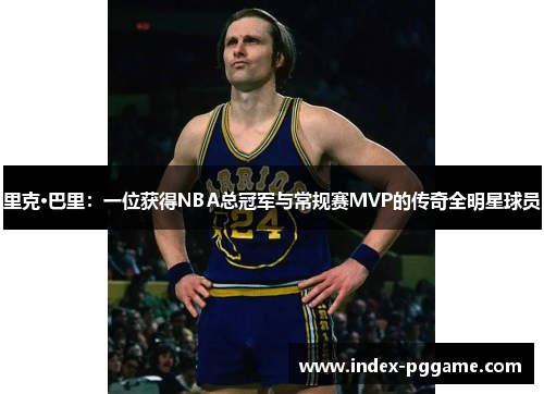 里克·巴里：一位获得NBA总冠军与常规赛MVP的传奇全明星球员
