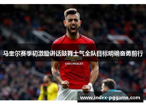马奎尔赛季初激励讲话鼓舞士气全队目标明确奋勇前行