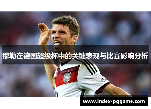 穆勒在德国超级杯中的关键表现与比赛影响分析