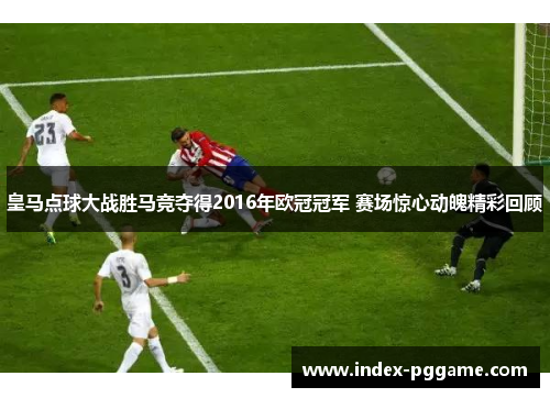 皇马点球大战胜马竞夺得2016年欧冠冠军 赛场惊心动魄精彩回顾