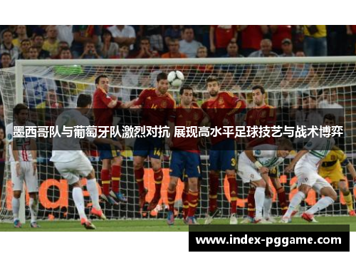 墨西哥队与葡萄牙队激烈对抗 展现高水平足球技艺与战术博弈