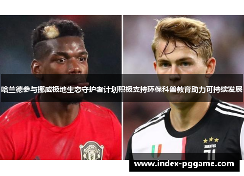 哈兰德参与挪威极地生态守护者计划积极支持环保科普教育助力可持续发展