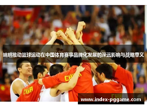 姚明推动篮球运动在中国体育赛事品牌化发展的深远影响与战略意义