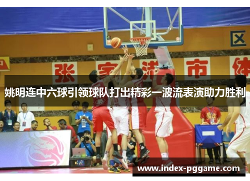 姚明连中六球引领球队打出精彩一波流表演助力胜利