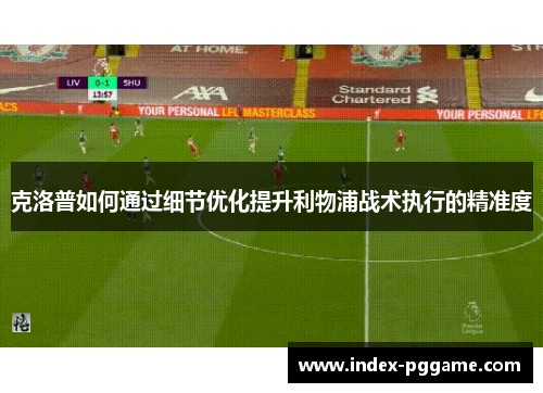 克洛普如何通过细节优化提升利物浦战术执行的精准度